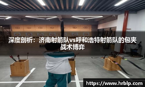 深度剖析：济南射箭队vs呼和浩特射箭队的包夹战术博弈