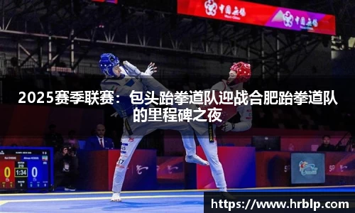 2025赛季联赛：包头跆拳道队迎战合肥跆拳道队的里程碑之夜